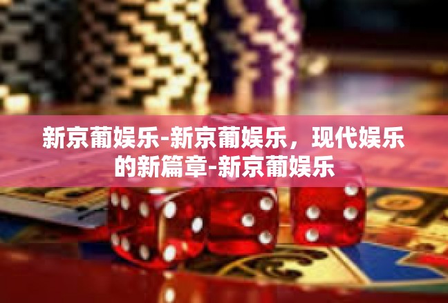 新京葡娱乐-新京葡娱乐，现代娱乐的新篇章-新京葡娱乐