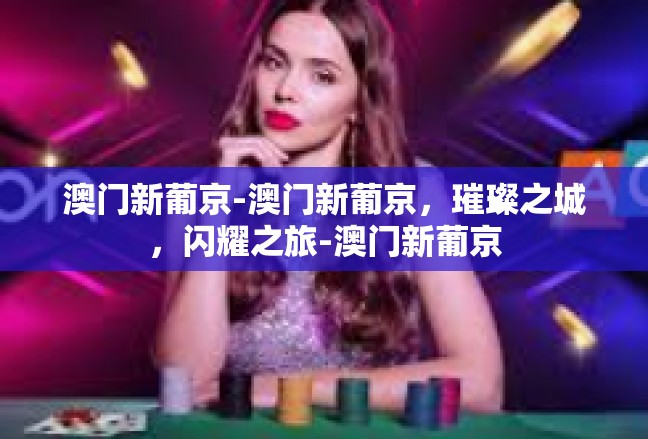澳门新葡京-澳门新葡京，璀璨之城，闪耀之旅-澳门新葡京