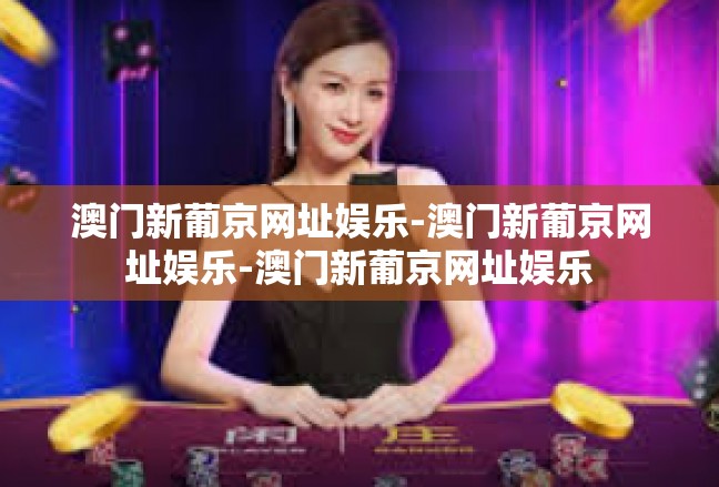 澳门新葡京网址娱乐-澳门新葡京网址娱乐-澳门新葡京网址娱乐
