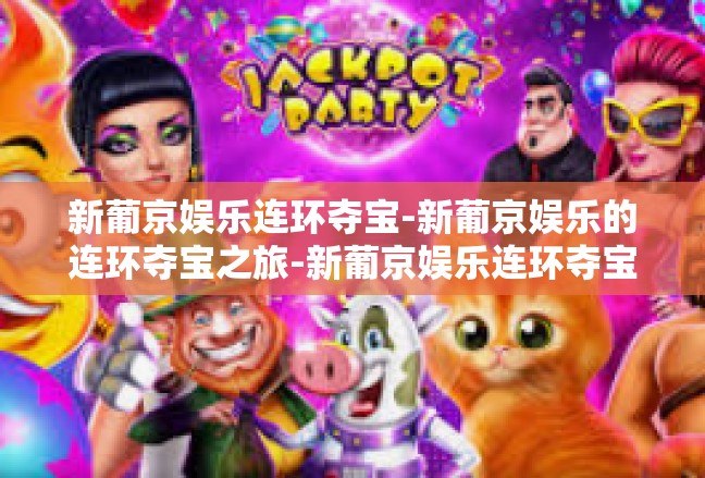 新葡京娱乐连环夺宝-新葡京娱乐的连环夺宝之旅-新葡京娱乐连环夺宝