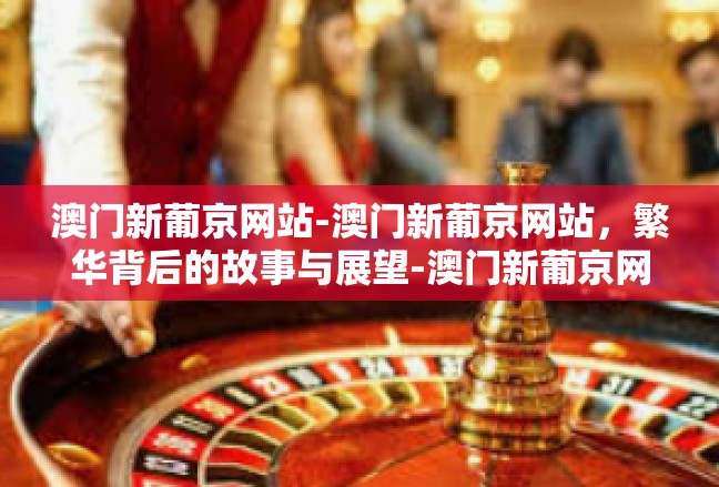 澳门新葡京网站-澳门新葡京网站，繁华背后的故事与展望-澳门新葡京网站