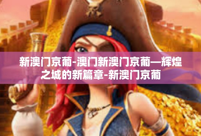新澳门京葡-澳门新澳门京葡—辉煌之城的新篇章-新澳门京葡