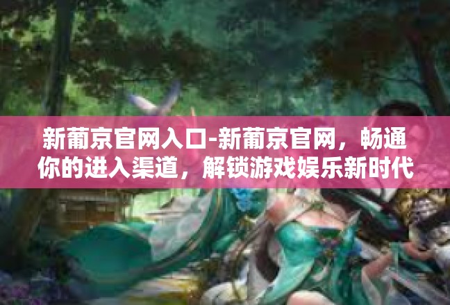 新葡京官网入口-新葡京官网，畅通你的进入渠道，解锁游戏娱乐新时代-新葡京官网入口