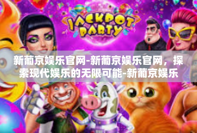新葡京娱乐官网-新葡京娱乐官网，探索现代娱乐的无限可能-新葡京娱乐官网