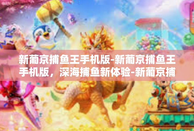 新葡京捕鱼王手机版-新葡京捕鱼王手机版，深海捕鱼新体验-新葡京捕鱼王手机版