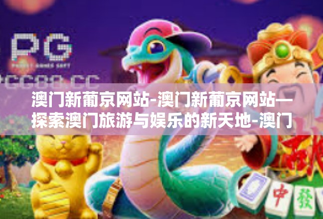 澳门新葡京网站-澳门新葡京网站—探索澳门旅游与娱乐的新天地-澳门新葡京网站