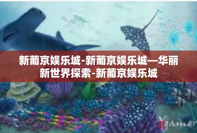 新葡京娱乐城-新葡京娱乐城—华丽新世界探索-新葡京娱乐城