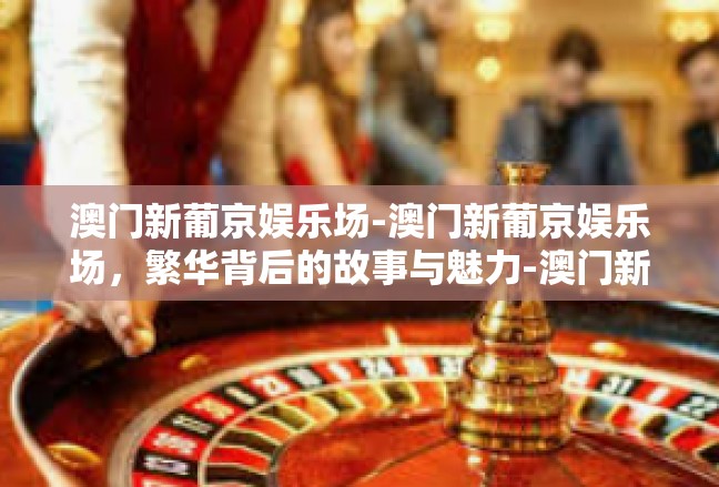 澳门新葡京娱乐场-澳门新葡京娱乐场，繁华背后的故事与魅力-澳门新葡京娱乐场