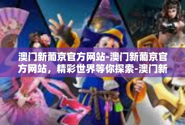 澳门新葡京官方网站-澳门新葡京官方网站，精彩世界等你探索-澳门新葡京官方网站