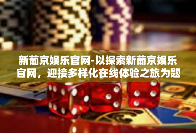 新葡京娱乐官网-以探索新葡京娱乐官网，迎接多样化在线体验之旅为题的探讨-新葡京娱乐官网