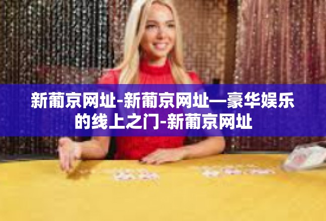 新葡京网址-新葡京网址—豪华娱乐的线上之门-新葡京网址