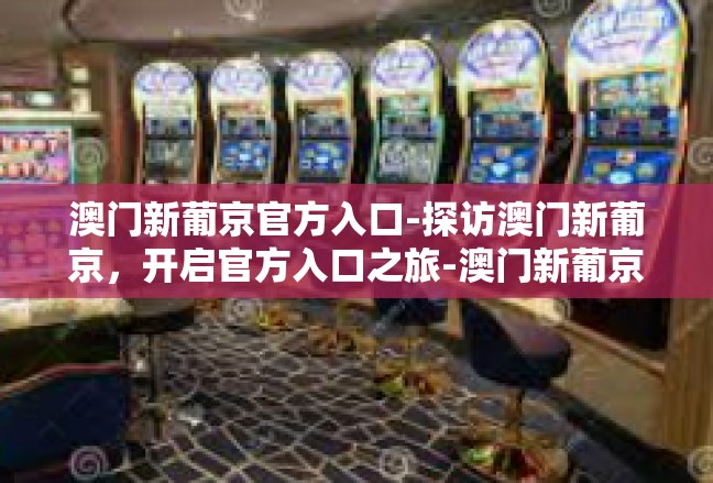 澳门新葡京官方入口-探访澳门新葡京，开启官方入口之旅-澳门新葡京官方入口