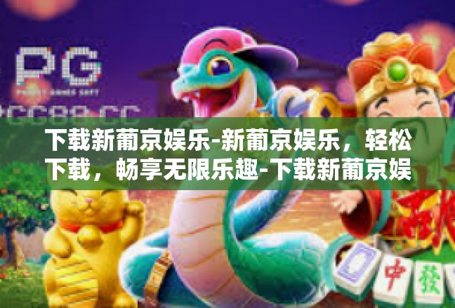 下载新葡京娱乐-新葡京娱乐，轻松下载，畅享无限乐趣-下载新葡京娱乐