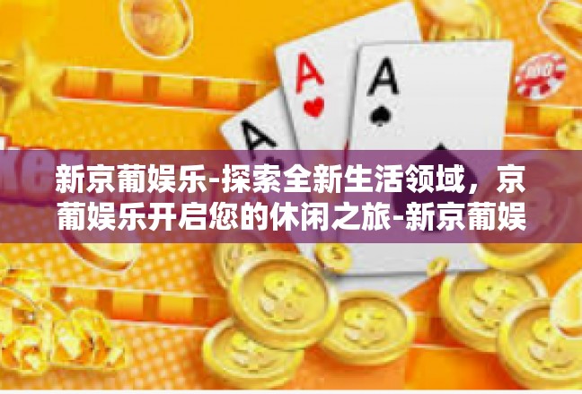 新京葡娱乐-探索全新生活领域，京葡娱乐开启您的休闲之旅-新京葡娱乐