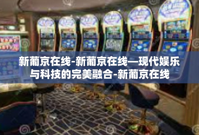 新葡京在线-新葡京在线—现代娱乐与科技的完美融合-新葡京在线