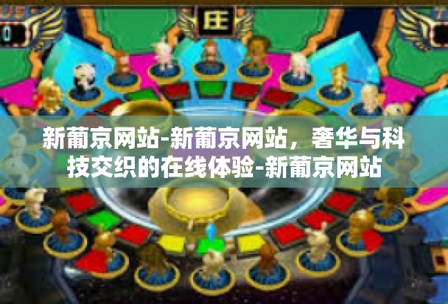 新葡京网站-新葡京网站，奢华与科技交织的在线体验-新葡京网站