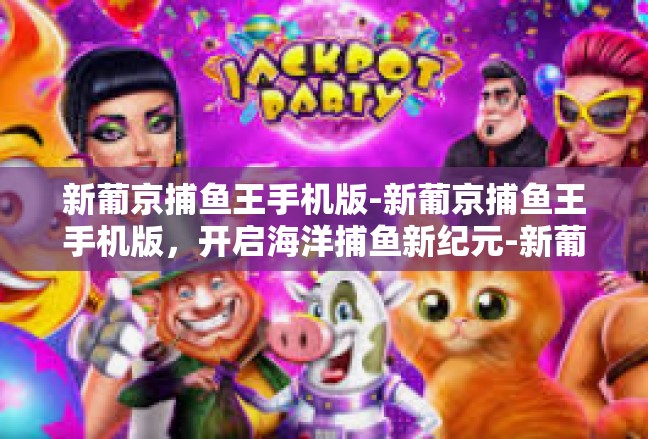 新葡京捕鱼王手机版-新葡京捕鱼王手机版，开启海洋捕鱼新纪元-新葡京捕鱼王手机版