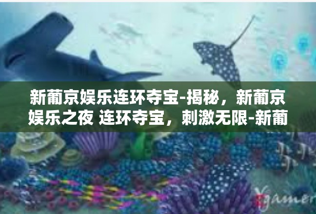新葡京娱乐连环夺宝-揭秘，新葡京娱乐之夜 连环夺宝，刺激无限-新葡京娱乐连环夺宝