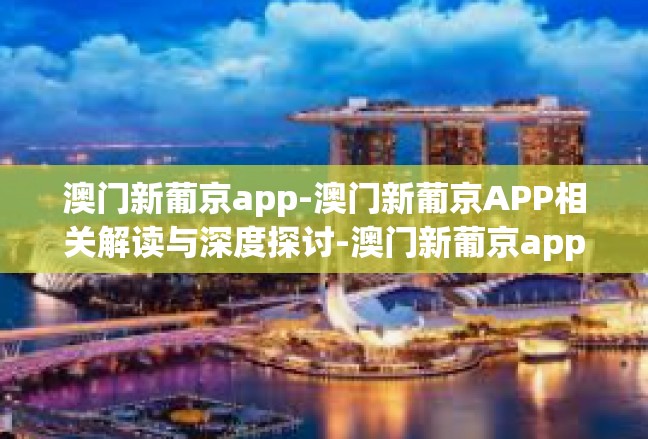 澳门新葡京app-澳门新葡京APP相关解读与深度探讨-澳门新葡京app