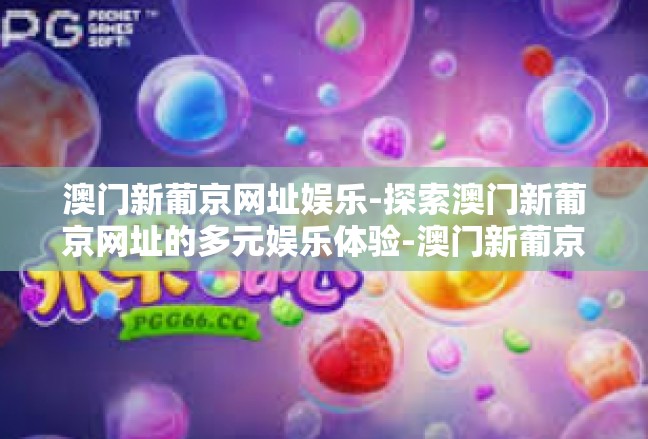 澳门新葡京网址娱乐-探索澳门新葡京网址的多元娱乐体验-澳门新葡京网址娱乐