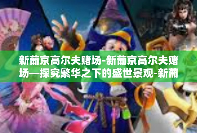 新葡京高尔夫赌场-新葡京高尔夫赌场—探究繁华之下的盛世景观-新葡京高尔夫赌场