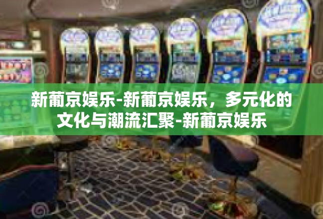 新葡京娱乐-新葡京娱乐，多元化的文化与潮流汇聚-新葡京娱乐
