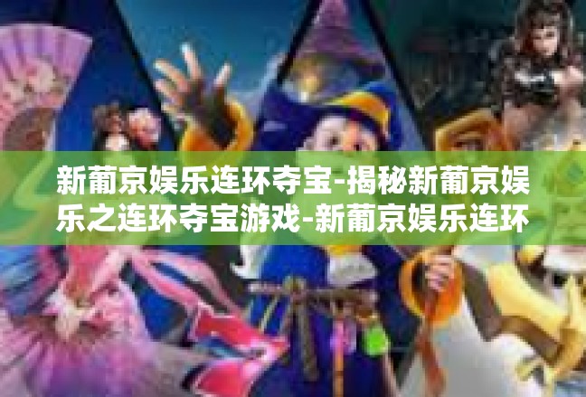 新葡京娱乐连环夺宝-揭秘新葡京娱乐之连环夺宝游戏-新葡京娱乐连环夺宝
