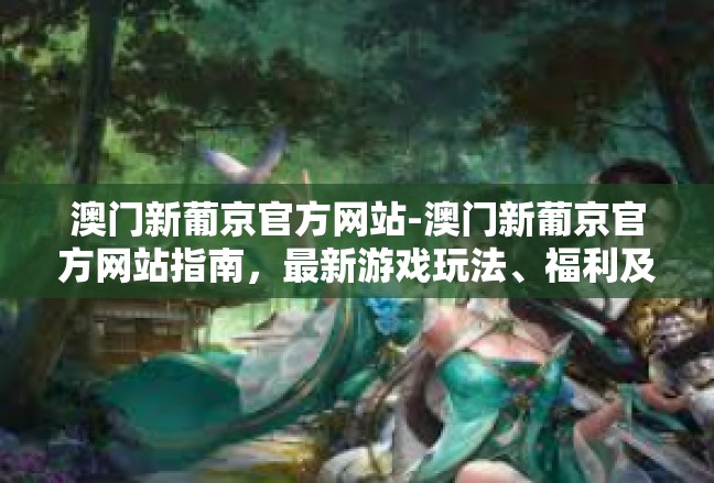 澳门新葡京官方网站-澳门新葡京官方网站指南，最新游戏玩法、福利及全面解析-澳门新葡京官方网站