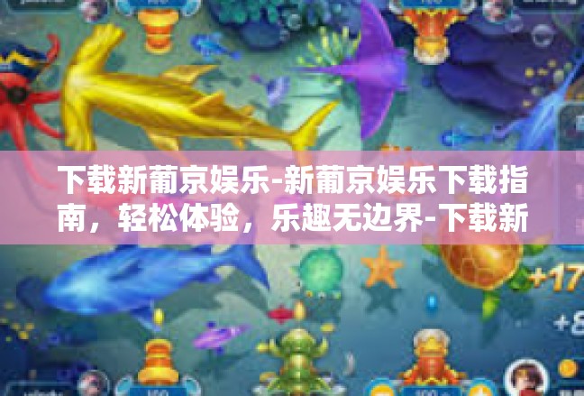 下载新葡京娱乐-新葡京娱乐下载指南，轻松体验，乐趣无边界-下载新葡京娱乐