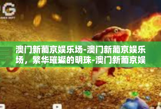 澳门新葡京娱乐场-澳门新葡京娱乐场，繁华璀璨的明珠-澳门新葡京娱乐场