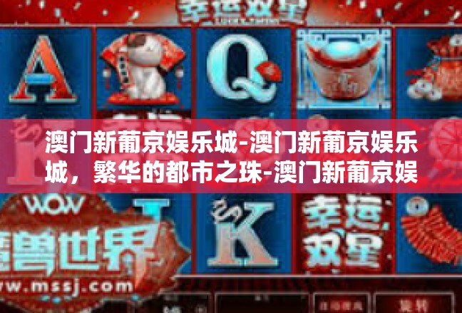 澳门新葡京娱乐城-澳门新葡京娱乐城，繁华的都市之珠-澳门新葡京娱乐城