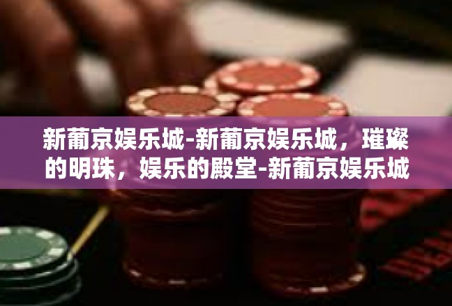 新葡京娱乐城-新葡京娱乐城，璀璨的明珠，娱乐的殿堂-新葡京娱乐城