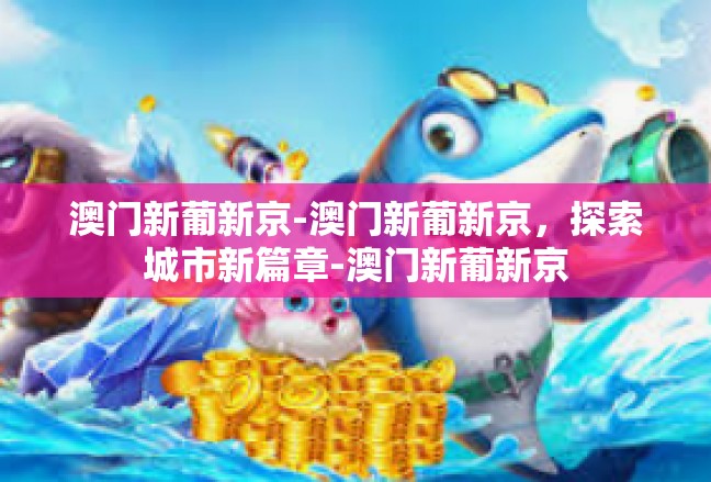 澳门新葡新京-澳门新葡新京，探索城市新篇章-澳门新葡新京
