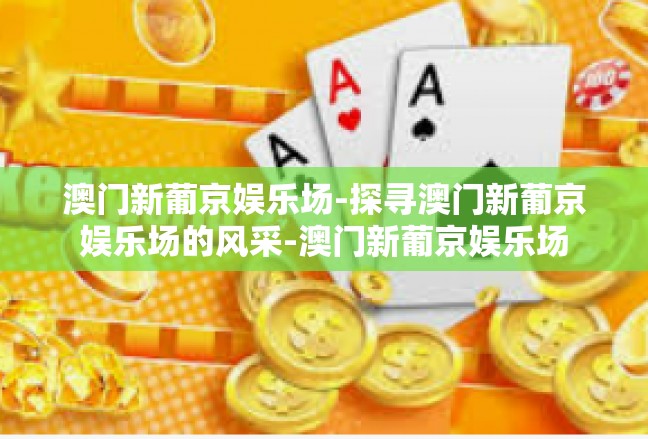 澳门新葡京娱乐场-探寻澳门新葡京娱乐场的风采-澳门新葡京娱乐场