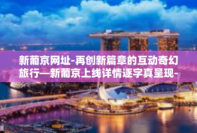 新葡京网址-再创新篇章的互动奇幻旅行—新葡京上线详情逐字真呈现-新葡京网址