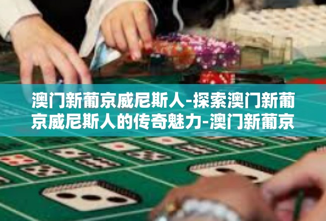 澳门新葡京威尼斯人-探索澳门新葡京威尼斯人的传奇魅力-澳门新葡京威尼斯人