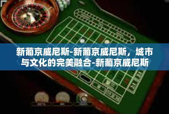 新葡京威尼斯-新葡京威尼斯，城市与文化的完美融合-新葡京威尼斯
