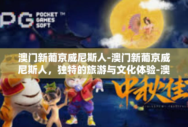 澳门新葡京威尼斯人-澳门新葡京威尼斯人，独特的旅游与文化体验-澳门新葡京威尼斯人