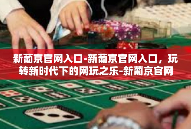 新葡京官网入口-新葡京官网入口，玩转新时代下的网玩之乐-新葡京官网入口