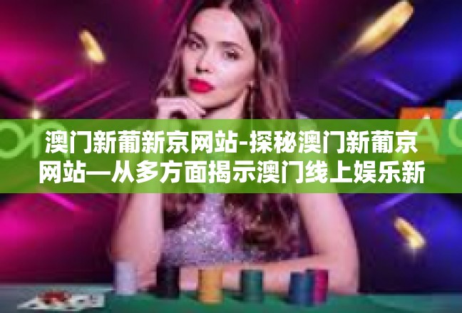 澳门新葡新京网站-探秘澳门新葡京网站—从多方面揭示澳门线上娱乐新亮点-澳门新葡新京网站