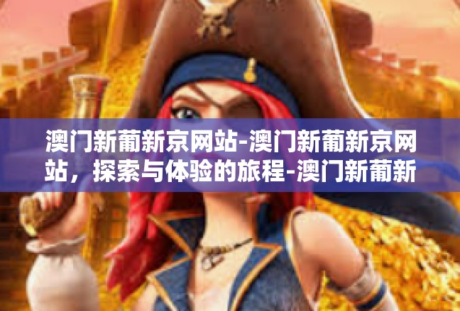 澳门新葡新京网站-澳门新葡新京网站，探索与体验的旅程-澳门新葡新京网站