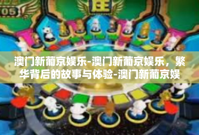 澳门新葡京娱乐-澳门新葡京娱乐，繁华背后的故事与体验-澳门新葡京娱乐
