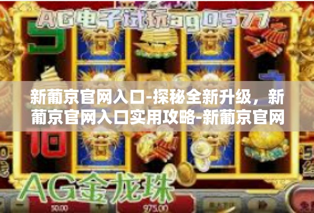 新葡京官网入口-探秘全新升级，新葡京官网入口实用攻略-新葡京官网入口