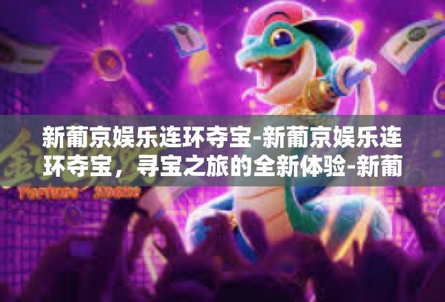 新葡京娱乐连环夺宝-新葡京娱乐连环夺宝，寻宝之旅的全新体验-新葡京娱乐连环夺宝