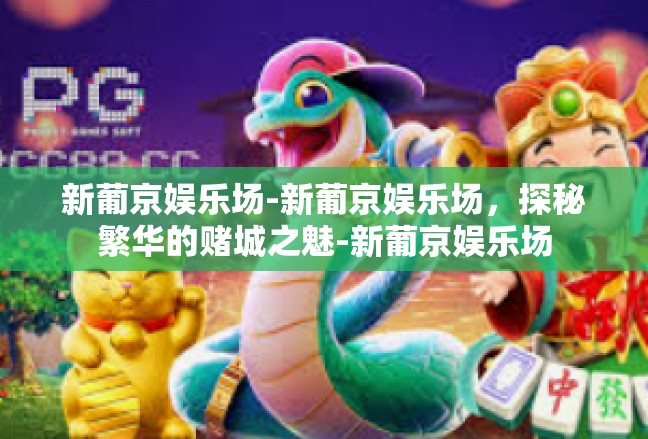 新葡京娱乐场-新葡京娱乐场，探秘繁华的赌城之魅-新葡京娱乐场