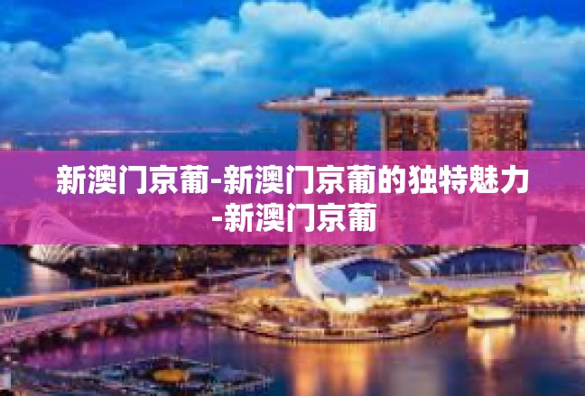 新澳门京葡-新澳门京葡的独特魅力-新澳门京葡