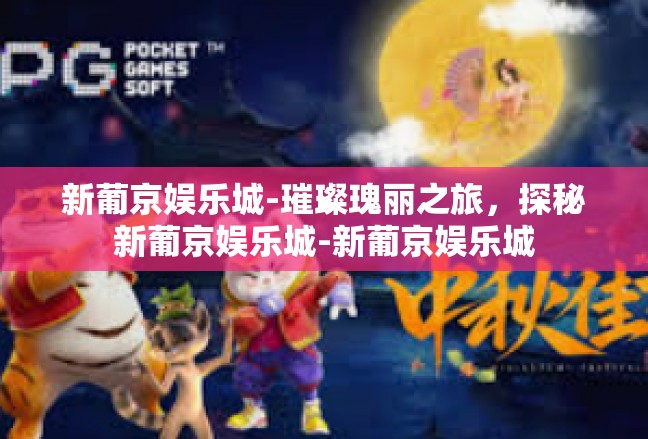 新葡京娱乐城-璀璨瑰丽之旅，探秘新葡京娱乐城-新葡京娱乐城