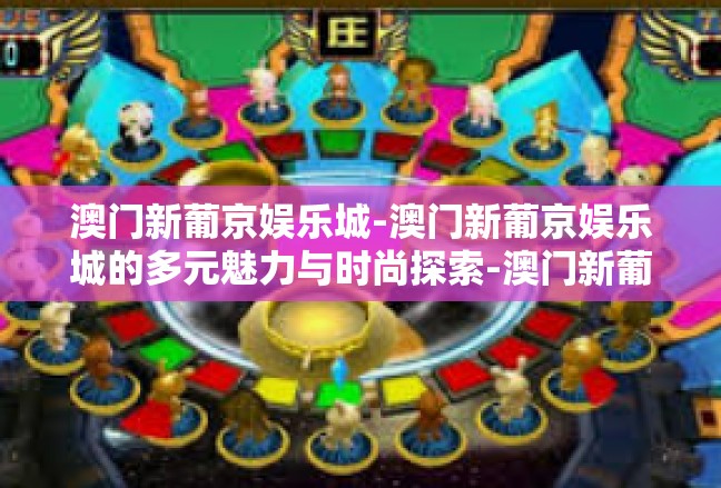 澳门新葡京娱乐城-澳门新葡京娱乐城的多元魅力与时尚探索-澳门新葡京娱乐城