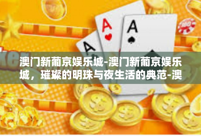 澳门新葡京娱乐城-澳门新葡京娱乐城，璀璨的明珠与夜生活的典范-澳门新葡京娱乐城