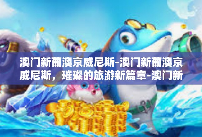 澳门新葡澳京威尼斯-澳门新葡澳京威尼斯，璀璨的旅游新篇章-澳门新葡澳京威尼斯